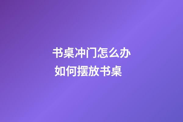 书桌冲门怎么办 如何摆放书桌